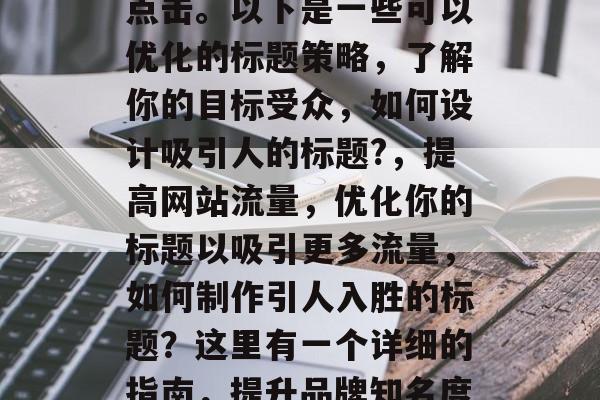 的关键在于明确其核心价值,引导用户关注和点击。以下是一些可以优化的标题策略,了解你的目标受众,如何设计吸引人的标题?,提高网站流量,优化你的标题以吸引更多流量,如何制作引人入胜的标题?这里有一个详细的指南,提升品牌知名度,优化你的产品或服务的标题 的关键在于明确其核心价值,引导用户关注和点击。以下是一些可以优化的标题策略,了解你的目标受众,如何设计吸引人的标题?,提高网站流量,优化你的标题以吸引更多流量,如何制作引人入胜的标题?这里有一个详细的指南,提升品牌知名度,优化你的产品或服务的标题