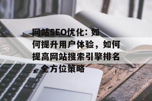 网站SEO优化: 如何提升用户体验,如何提高网站搜索引擎排名,全方位策略 网站SEO优化: 如何提升用户体验,如何提高网站搜索引擎排名,全方位策略