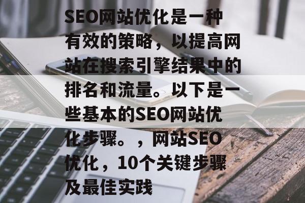 SEO网站优化是一种有效的策略,以提高网站在搜索引擎结果中的排名和流量。以下是一些基本的SEO网站优化步骤。,网站SEO优化,10个关键步骤及最佳实践 SEO网站优化是一种有效的策略,以提高网站在搜索引擎结果中的排名和流量。以下是一些基本的SEO网站优化步骤。,网站SEO优化,10个关键步骤及最佳实践