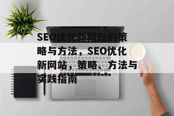SEO优化新网站的策略与方法,SEO优化新网站,策略、方法与实践指南 SEO优化新网站的策略与方法,SEO优化新网站,策略、方法与实践指南