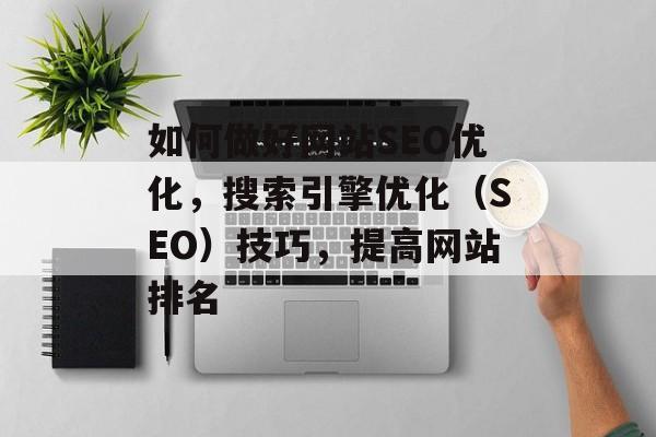 如何做好网站SEO优化,搜索引擎优化(SEO)技巧,提高网站排名 如何做好网站SEO优化,搜索引擎优化(SEO)技巧,提高网站排名