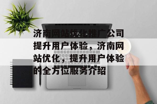 济南网站优化推广公司提升用户体验,济南网站优化,提升用户体验的全方位服务介绍 济南网站优化推广公司提升用户体验,济南网站优化,提升用户体验的全方位服务介绍