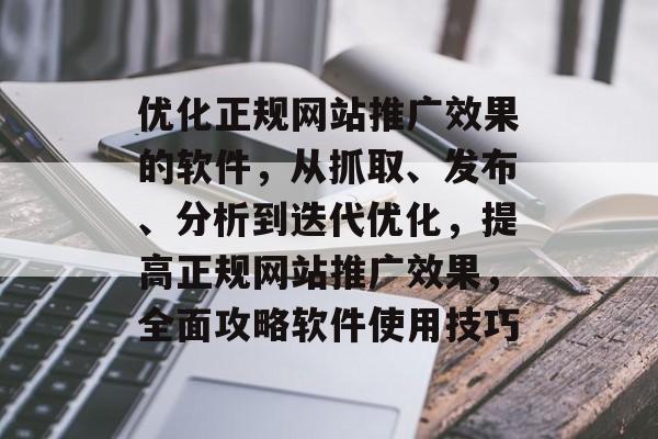 优化正规网站推广效果的软件,从抓取、发布、分析到迭代优化,提高正规网站推广效果,全面攻略软件使用技巧 优化正规网站推广效果的软件,从抓取、发布、分析到迭代优化,提高正规网站推广效果,全面攻略软件使用技巧