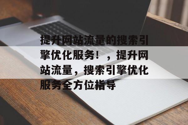 提升网站流量的搜索引擎优化服务!,提升网站流量,搜索引擎优化服务全方位指导 提升网站流量的搜索引擎优化服务!,提升网站流量,搜索引擎优化服务全方位指导