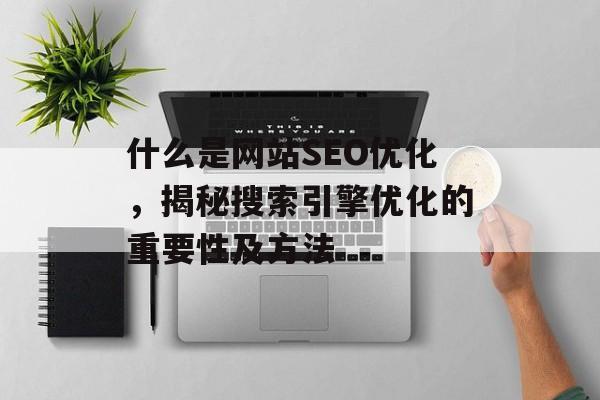 什么是网站SEO优化,揭秘搜索引擎优化的重要性及方法 什么是网站SEO优化,揭秘搜索引擎优化的重要性及方法