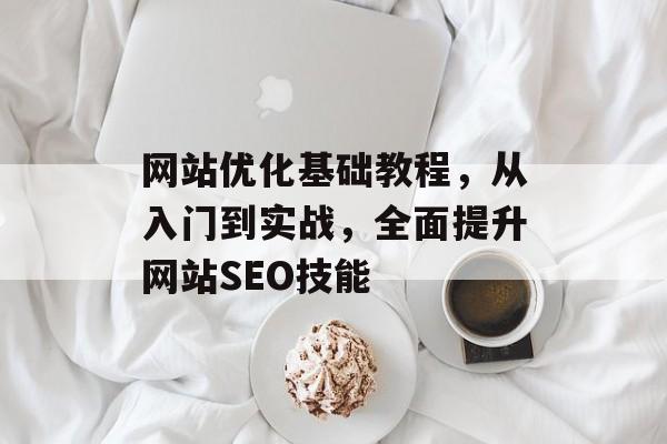 网站优化基础教程,从入门到实战,全面提升网站SEO技能 网站优化基础教程,从入门到实战,全面提升网站SEO技能