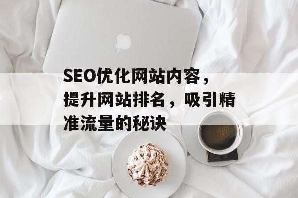 SEO优化网站内容,提升网站排名,吸引精准流量的秘诀 SEO优化网站内容,提升网站排名,吸引精准流量的秘诀