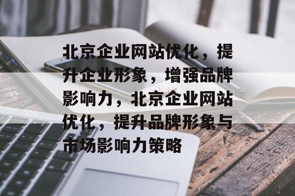 北京企业网站优化,提升企业形象,增强品牌影响力,北京企业网站优化,提升品牌形象与市场影响力策略 北京企业网站优化,提升企业形象,增强品牌影响力,北京企业网站优化,提升品牌形象与市场影响力策略