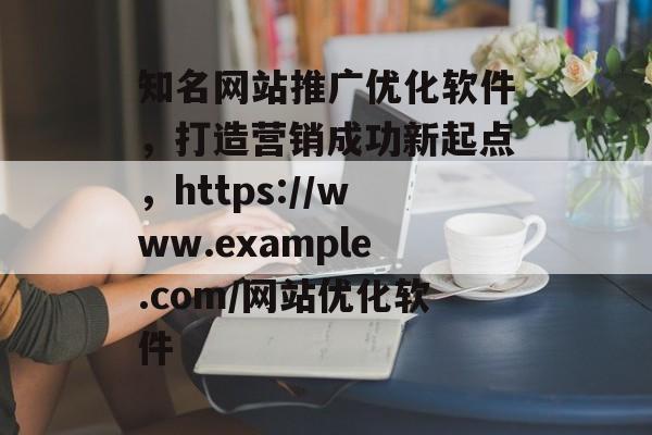 知名网站推广优化软件，打造营销成功新起点，https://www.example.com/网站优化软件