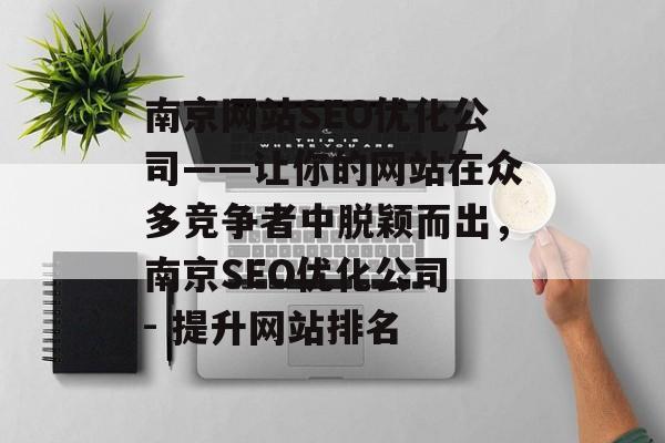 南京网站SEO优化公司——让你的网站在众多竞争者中脱颖而出,南京SEO优化公司 - 提升网站排名 南京网站SEO优化公司——让你的网站在众多竞争者中脱颖而出,南京SEO优化公司 - 提升网站排名