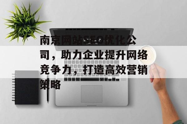 南京网站SEO优化公司,助力企业提升网络竞争力,打造高效营销策略 南京网站SEO优化公司,助力企业提升网络竞争力,打造高效营销策略