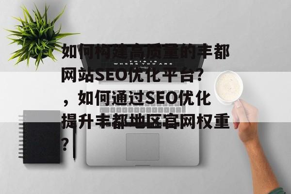 如何构建高质量的丰都网站SEO优化平台?,如何通过SEO优化提升丰都地区官网权重? 如何构建高质量的丰都网站SEO优化平台?,如何通过SEO优化提升丰都地区官网权重?