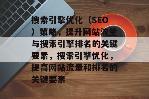 搜索引擎优化(SEO)策略,提升网站流量与搜索引擎排名的关键要素,搜索引擎优化,提高网站流量和排名的关键要素 搜索引擎优化(SEO)策略,提升网站流量与搜索引擎排名的关键要素,搜索引擎优化,提高网站流量和排名的关键要素