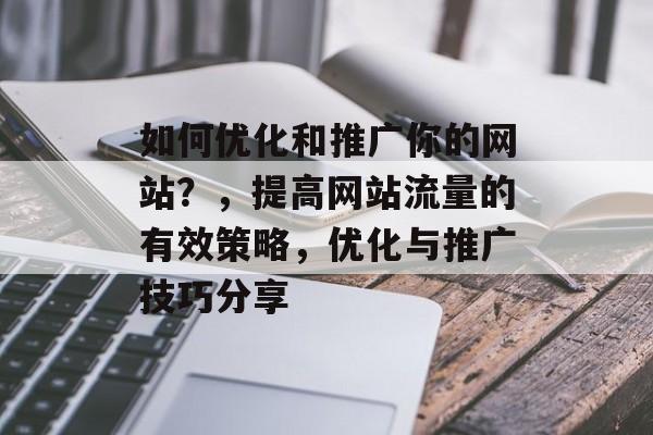 如何优化和推广你的网站?,提高网站流量的有效策略,优化与推广技巧分享 如何优化和推广你的网站?,提高网站流量的有效策略,优化与推广技巧分享