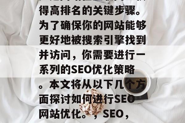 SEO(搜索引擎优化)是网站在互联网上获得高排名的关键步骤。为了确保你的网站能够更好地被搜索引擎找到并访问,你需要进行一系列的SEO优化策略。本文将从以下几个方面探讨如何进行SEO网站优化。,SEO,提升网站排名的10大策略 SEO(搜索引擎优化)是网站在互联网上获得高排名的关键步骤。为了确保你的网站能够更好地被搜索引擎找到并访问,你需要进行一系列的SEO优化策略。本文将从以下几个方面探讨如何进行SEO网站优化。,SEO,提升网站排名的10大策略
