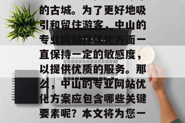 中山位于中国广东省,是中国中山市的一座历史悠久、文化底蕴深厚的古城。为了更好地吸引和留住游客,中山的专业网站在优化方面一直保持一定的敏感度,以提供优质的服务。那么,中山的专业网站优化方案应包含哪些关键要素呢?本文将为您一一解析。,中山专业网站优化方案,提高用户体验的关键要素 中山位于中国广东省,是中国中山市的一座历史悠久、文化底蕴深厚的古城。为了更好地吸引和留住游客,中山的专业网站在优化方面一直保持一定的敏感度,以提供优质的服务。那么,中山的专业网站优化方案应包含哪些关键要素呢?本文将为您一一解析。,中山专业网站优化方案,提高用户体验的关键要素