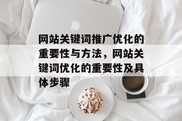 网站关键词推广优化的重要性与方法,网站关键词优化的重要性及具体步骤 网站关键词推广优化的重要性与方法,网站关键词优化的重要性及具体步骤