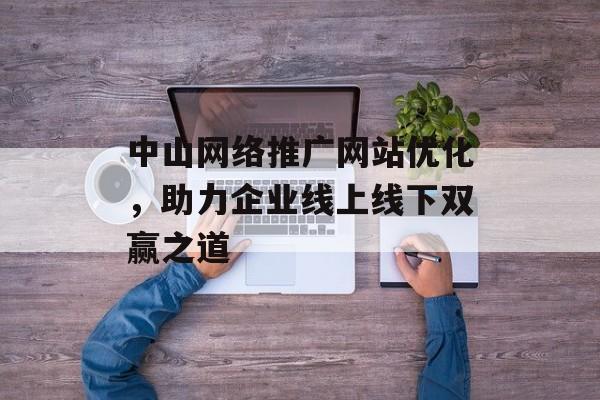 中山网络推广网站优化,助力企业线上线下双赢之道 中山网络推广网站优化,助力企业线上线下双赢之道