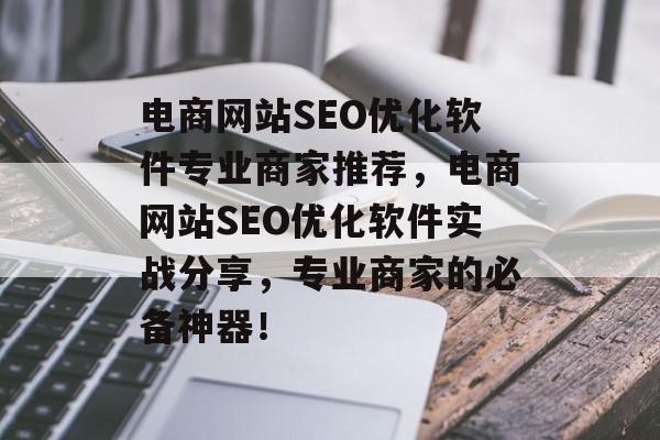 电商网站SEO优化软件专业商家推荐,电商网站SEO优化软件实战分享,专业商家的必备神器! 电商网站SEO优化软件专业商家推荐,电商网站SEO优化软件实战分享,专业商家的必备神器!