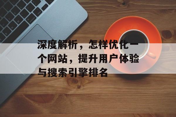 深度解析,怎样优化一个网站,提升用户体验与搜索引擎排名 深度解析,怎样优化一个网站,提升用户体验与搜索引擎排名