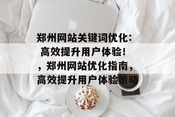 郑州网站关键词优化: 高效提升用户体验!,郑州网站优化指南,高效提升用户体验策略 郑州网站关键词优化: 高效提升用户体验!,郑州网站优化指南,高效提升用户体验策略