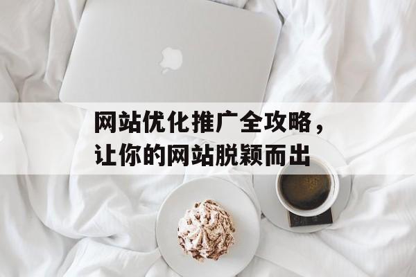 网站优化推广全攻略,让你的网站脱颖而出 网站优化推广全攻略,让你的网站脱颖而出