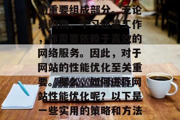 在当今信息化社会中,网络已经成为我们生活的重要组成部分。无论是购物、学习还是工作,都需要依赖于高效的网络服务。因此,对于网站的性能优化至关重要。那么,如何进行网站性能优化呢?以下是一些实用的策略和方法。,网站性能优化,策略与方法 在当今信息化社会中,网络已经成为我们生活的重要组成部分。无论是购物、学习还是工作,都需要依赖于高效的网络服务。因此,对于网站的性能优化至关重要。那么,如何进行网站性能优化呢?以下是一些实用的策略和方法。,网站性能优化,策略与方法