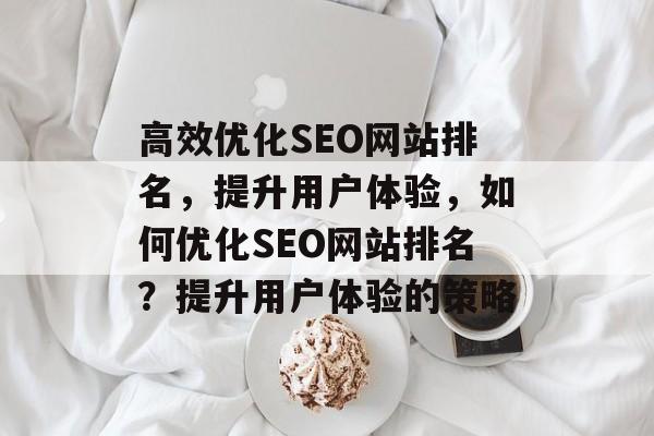 高效优化SEO网站排名,提升用户体验,如何优化SEO网站排名?提升用户体验的策略 高效优化SEO网站排名,提升用户体验,如何优化SEO网站排名?提升用户体验的策略