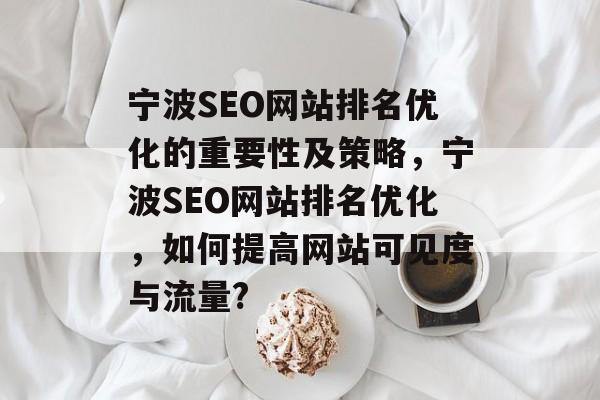宁波SEO网站排名优化的重要性及策略,宁波SEO网站排名优化,如何提高网站可见度与流量? 宁波SEO网站排名优化的重要性及策略,宁波SEO网站排名优化,如何提高网站可见度与流量?