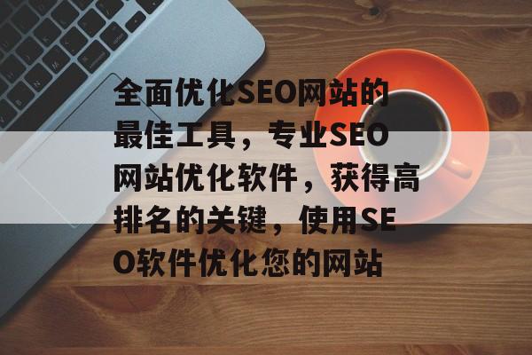 全面优化SEO网站的最佳工具,专业SEO网站优化软件,获得高排名的关键,使用SEO软件优化您的网站 全面优化SEO网站的最佳工具,专业SEO网站优化软件,获得高排名的关键,使用SEO软件优化您的网站