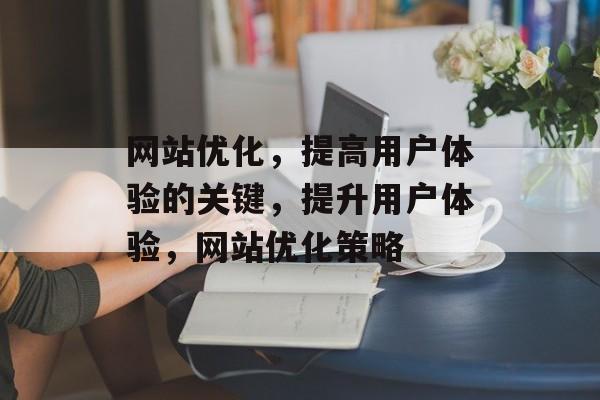 网站优化,提高用户体验的关键,提升用户体验,网站优化策略 网站优化,提高用户体验的关键,提升用户体验,网站优化策略