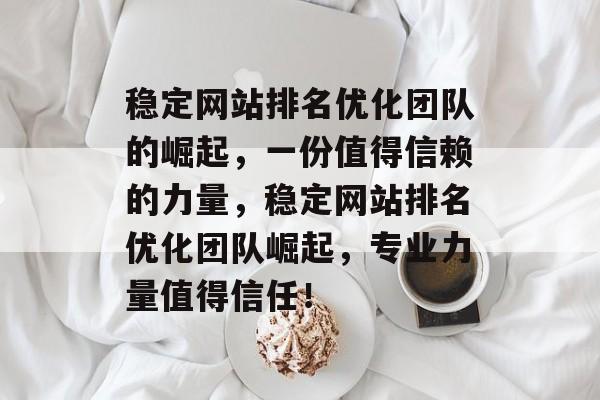 稳定网站排名优化团队的崛起，一份值得信赖的力量，稳定网站排名优化团队崛起，专业力量值得信任！