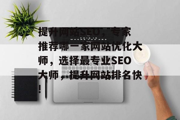 提升网站SEO,专家推荐哪一家网站优化大师,选择最专业SEO大师,提升网站排名快! 提升网站SEO,专家推荐哪一家网站优化大师,选择最专业SEO大师,提升网站排名快!