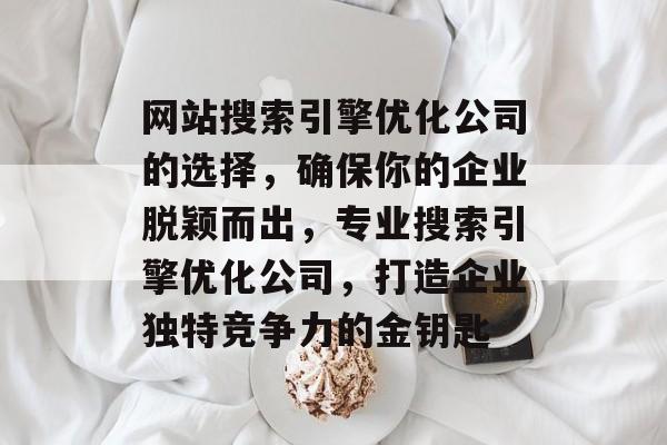 网站搜索引擎优化公司的选择,确保你的企业脱颖而出,专业搜索引擎优化公司,打造企业独特竞争力的金钥匙 网站搜索引擎优化公司的选择,确保你的企业脱颖而出,专业搜索引擎优化公司,打造企业独特竞争力的金钥匙