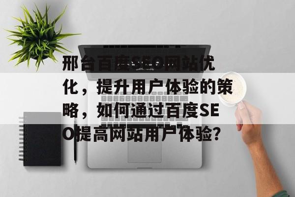邢台百度SEO网站优化,提升用户体验的策略,如何通过百度SEO提高网站用户体验? 邢台百度SEO网站优化,提升用户体验的策略,如何通过百度SEO提高网站用户体验?