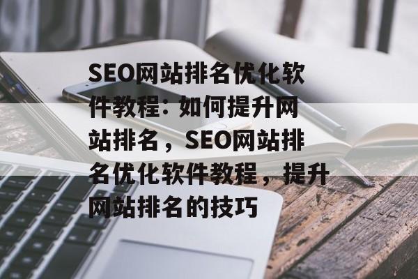 SEO网站排名优化软件教程: 如何提升网站排名,SEO网站排名优化软件教程,提升网站排名的技巧 SEO网站排名优化软件教程: 如何提升网站排名,SEO网站排名优化软件教程,提升网站排名的技巧