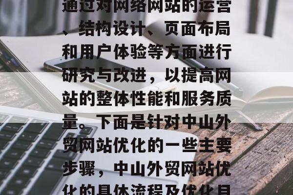 中山外贸网站优化是指通过对网络网站的运营、结构设计、页面布局和用户体验等方面进行研究与改进,以提高网站的整体性能和服务质量。下面是针对中山外贸网站优化的一些主要步骤,中山外贸网站优化的具体流程及优化目标 中山外贸网站优化是指通过对网络网站的运营、结构设计、页面布局和用户体验等方面进行研究与改进,以提高网站的整体性能和服务质量。下面是针对中山外贸网站优化的一些主要步骤,中山外贸网站优化的具体流程及优化目标