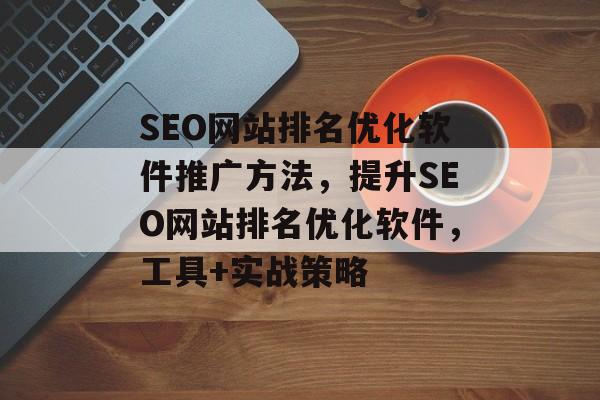 SEO网站排名优化软件推广方法,提升SEO网站排名优化软件,工具+实战策略 SEO网站排名优化软件推广方法,提升SEO网站排名优化软件,工具+实战策略