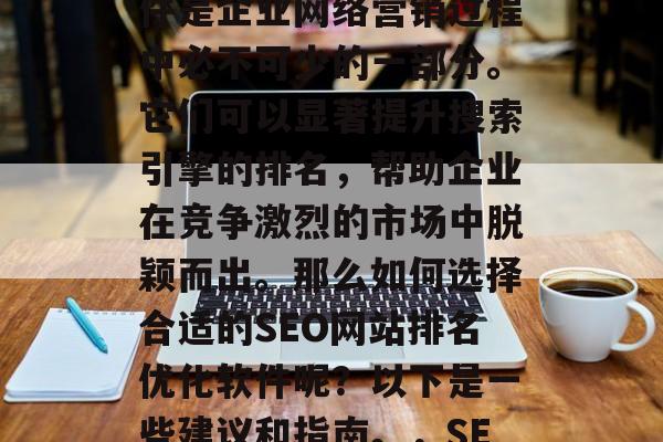 SEO网站排名优化软件是企业网络营销过程中必不可少的一部分。它们可以显著提升搜索引擎的排名,帮助企业在竞争激烈的市场中脱颖而出。那么如何选择合适的SEO网站排名优化软件呢?以下是一些建议和指南。,SEO软件选择指南 SEO网站排名优化软件是企业网络营销过程中必不可少的一部分。它们可以显著提升搜索引擎的排名,帮助企业在竞争激烈的市场中脱颖而出。那么如何选择合适的SEO网站排名优化软件呢?以下是一些建议和指南。,SEO软件选择指南