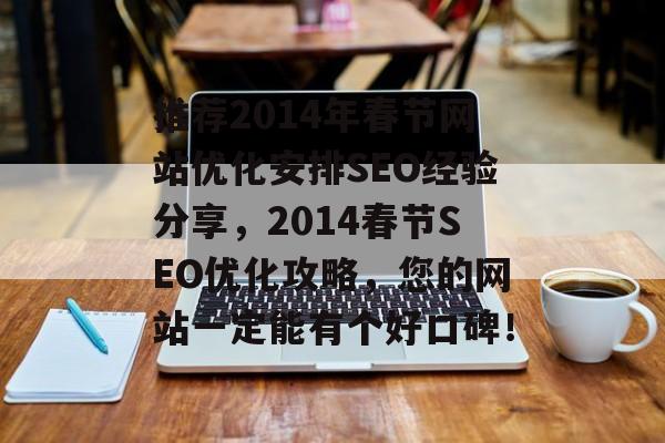 推荐2014年春节网站优化安排SEO经验分享,2014春节SEO优化攻略,您的网站一定能有个好口碑! 推荐2014年春节网站优化安排SEO经验分享,2014春节SEO优化攻略,您的网站一定能有个好口碑!