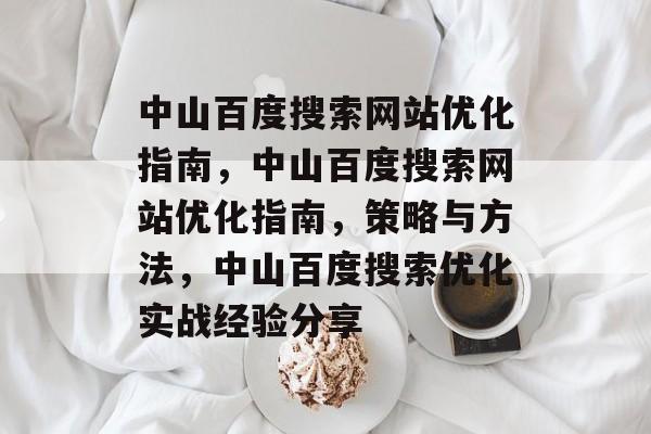 中山百度搜索网站优化指南，中山百度搜索网站优化指南，策略与方法，中山百度搜索优化实战经验分享