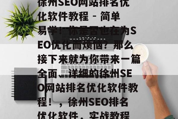 徐州SEO网站排名优化软件教程 - 简单易学!你是否也在为SEO优化而烦恼?那么接下来就为你带来一篇全面、详细的徐州SEO网站排名优化软件教程!,徐州SEO排名优化软件,实战教程 徐州SEO网站排名优化软件教程 - 简单易学!你是否也在为SEO优化而烦恼?那么接下来就为你带来一篇全面、详细的徐州SEO网站排名优化软件教程!,徐州SEO排名优化软件,实战教程