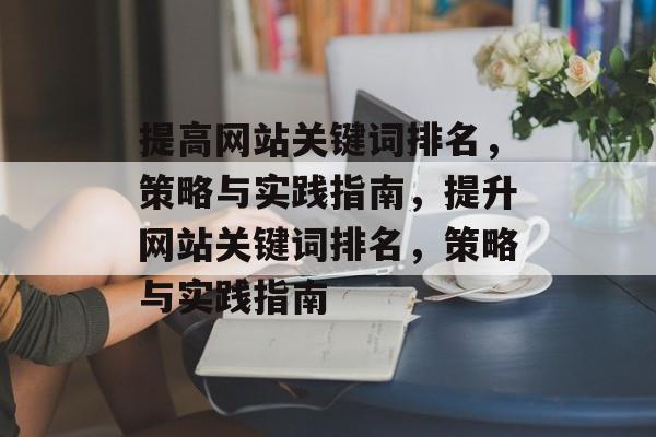 提高网站关键词排名,策略与实践指南,提升网站关键词排名,策略与实践指南 提高网站关键词排名,策略与实践指南,提升网站关键词排名,策略与实践指南