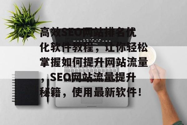 高效SEO网站排名优化软件教程,让你轻松掌握如何提升网站流量,SEO网站流量提升秘籍,使用最新软件! 高效SEO网站排名优化软件教程,让你轻松掌握如何提升网站流量,SEO网站流量提升秘籍,使用最新软件!