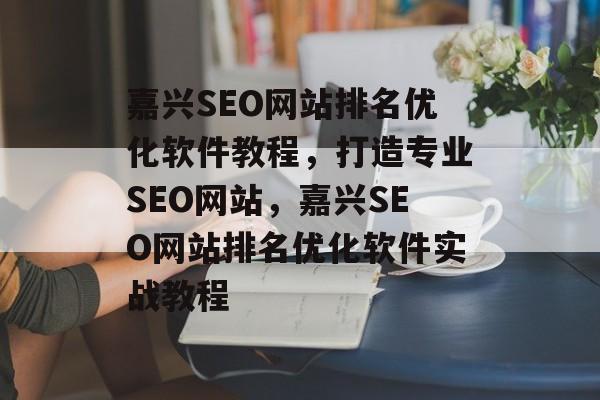 嘉兴SEO网站排名优化软件教程,打造专业SEO网站,嘉兴SEO网站排名优化软件实战教程 嘉兴SEO网站排名优化软件教程,打造专业SEO网站,嘉兴SEO网站排名优化软件实战教程