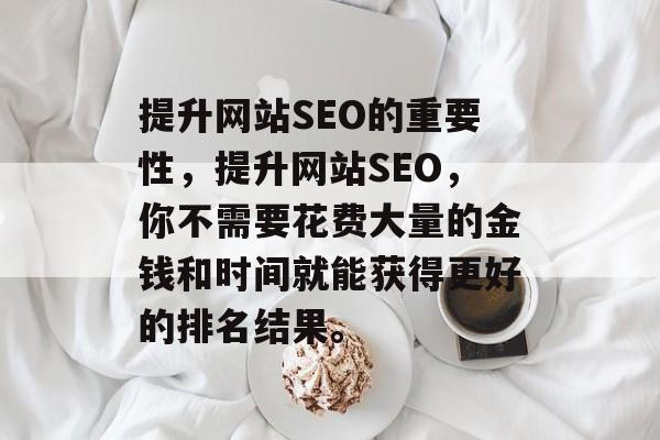 提升网站SEO的重要性,提升网站SEO,你不需要花费大量的金钱和时间就能获得更好的排名结果。 提升网站SEO的重要性,提升网站SEO,你不需要花费大量的金钱和时间就能获得更好的排名结果。