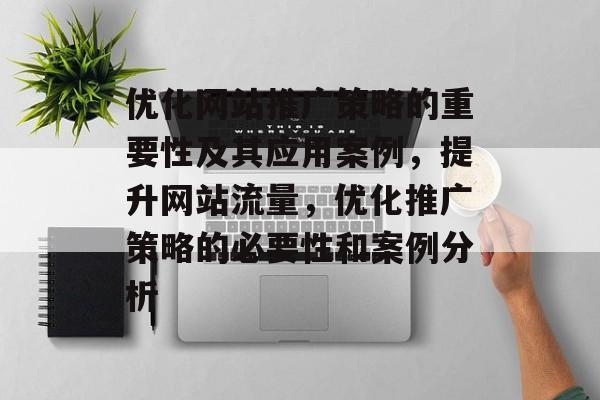 优化网站推广策略的重要性及其应用案例,提升网站流量,优化推广策略的必要性和案例分析 优化网站推广策略的重要性及其应用案例,提升网站流量,优化推广策略的必要性和案例分析