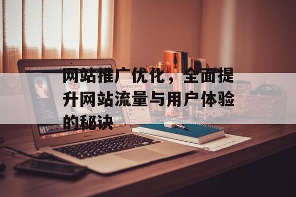 网站推广优化，全面提升网站流量与用户体验的秘诀