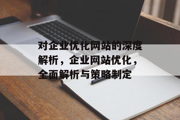 对企业优化网站的深度解析,企业网站优化,全面解析与策略制定 对企业优化网站的深度解析,企业网站优化,全面解析与策略制定