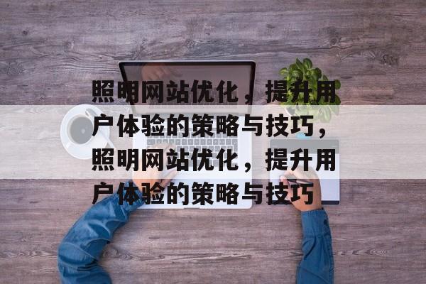 照明网站优化,提升用户体验的策略与技巧,照明网站优化,提升用户体验的策略与技巧 照明网站优化,提升用户体验的策略与技巧,照明网站优化,提升用户体验的策略与技巧
